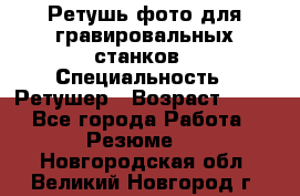 Ретушь фото для гравировальных станков › Специальность ­ Ретушер › Возраст ­ 40 - Все города Работа » Резюме   . Новгородская обл.,Великий Новгород г.